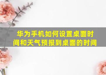 华为手机如何设置桌面时间和天气预报到桌面的时间