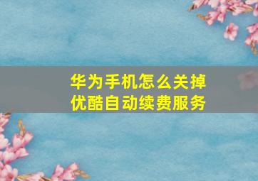 华为手机怎么关掉优酷自动续费服务