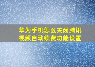 华为手机怎么关闭腾讯视频自动续费功能设置