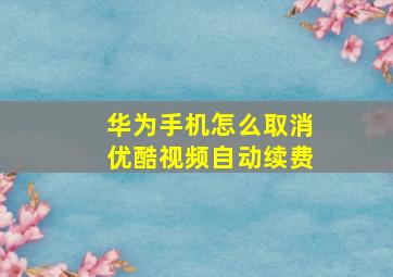 华为手机怎么取消优酷视频自动续费