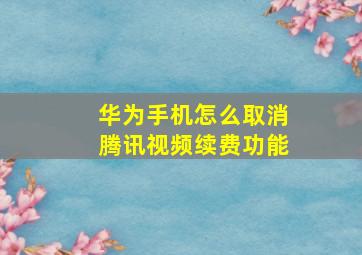 华为手机怎么取消腾讯视频续费功能