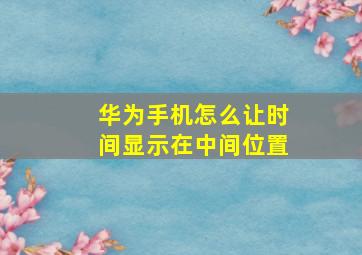 华为手机怎么让时间显示在中间位置