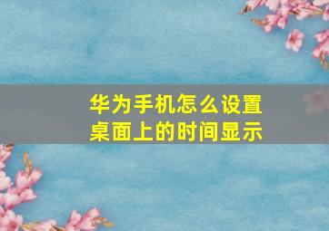 华为手机怎么设置桌面上的时间显示