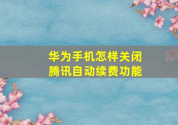 华为手机怎样关闭腾讯自动续费功能