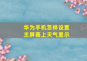 华为手机怎样设置主屏幕上天气显示