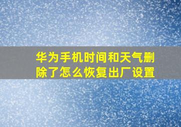 华为手机时间和天气删除了怎么恢复出厂设置