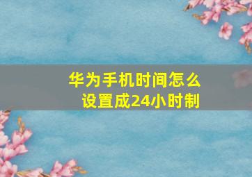 华为手机时间怎么设置成24小时制