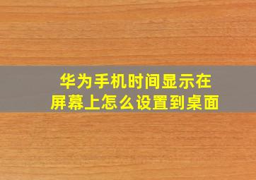 华为手机时间显示在屏幕上怎么设置到桌面