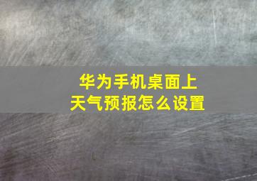 华为手机桌面上天气预报怎么设置