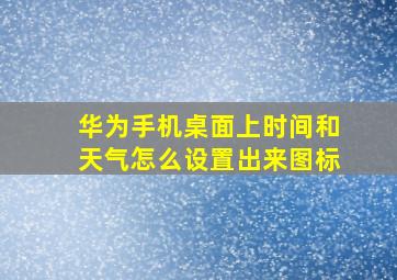 华为手机桌面上时间和天气怎么设置出来图标