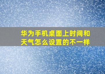 华为手机桌面上时间和天气怎么设置的不一样