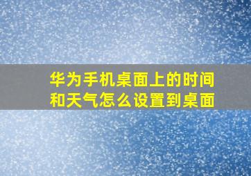 华为手机桌面上的时间和天气怎么设置到桌面