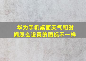 华为手机桌面天气和时间怎么设置的图标不一样