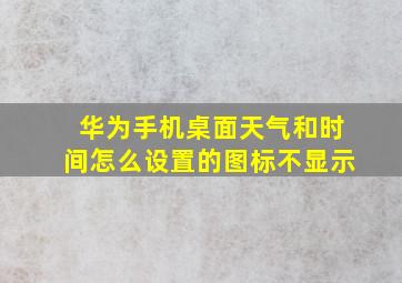 华为手机桌面天气和时间怎么设置的图标不显示