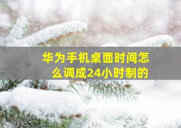 华为手机桌面时间怎么调成24小时制的