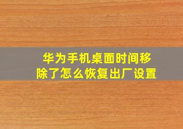 华为手机桌面时间移除了怎么恢复出厂设置