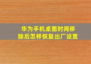 华为手机桌面时间移除后怎样恢复出厂设置