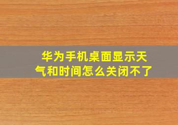 华为手机桌面显示天气和时间怎么关闭不了