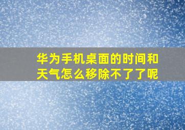 华为手机桌面的时间和天气怎么移除不了了呢