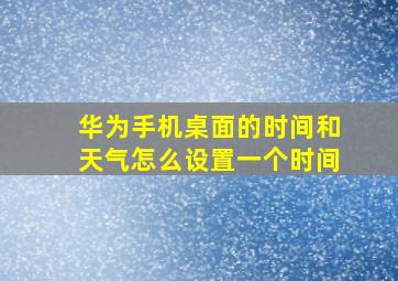 华为手机桌面的时间和天气怎么设置一个时间