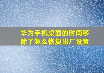 华为手机桌面的时间移除了怎么恢复出厂设置