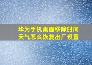 华为手机桌面移除时间天气怎么恢复出厂设置