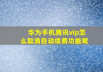 华为手机腾讯vip怎么取消自动续费功能呢