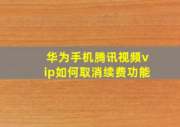 华为手机腾讯视频vip如何取消续费功能