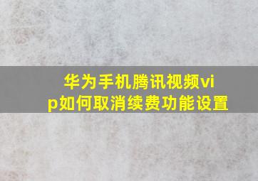 华为手机腾讯视频vip如何取消续费功能设置