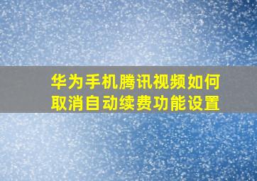 华为手机腾讯视频如何取消自动续费功能设置