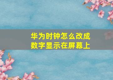 华为时钟怎么改成数字显示在屏幕上