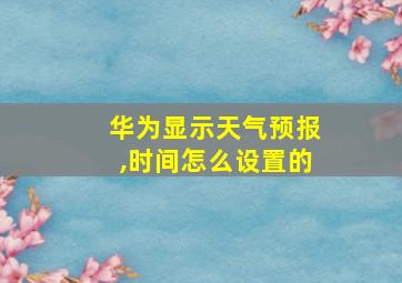 华为显示天气预报,时间怎么设置的