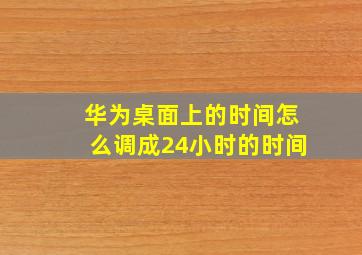 华为桌面上的时间怎么调成24小时的时间