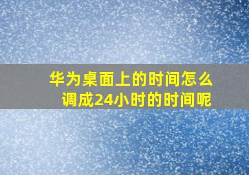 华为桌面上的时间怎么调成24小时的时间呢