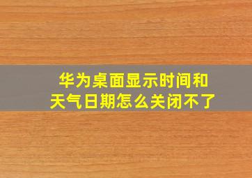 华为桌面显示时间和天气日期怎么关闭不了