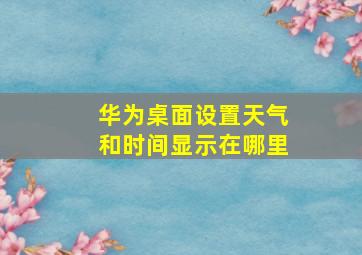 华为桌面设置天气和时间显示在哪里