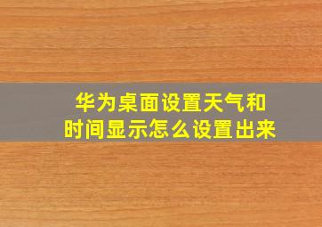 华为桌面设置天气和时间显示怎么设置出来