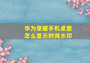 华为荣耀手机桌面怎么显示时间水印