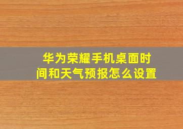 华为荣耀手机桌面时间和天气预报怎么设置