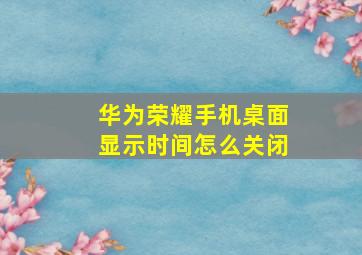 华为荣耀手机桌面显示时间怎么关闭