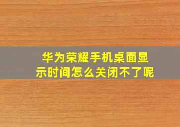 华为荣耀手机桌面显示时间怎么关闭不了呢