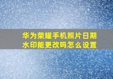 华为荣耀手机照片日期水印能更改吗怎么设置