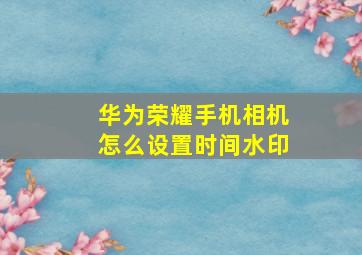 华为荣耀手机相机怎么设置时间水印