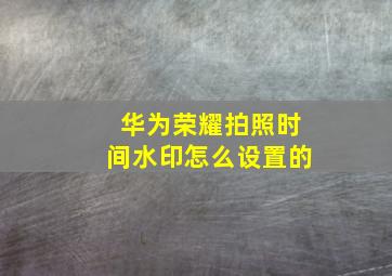 华为荣耀拍照时间水印怎么设置的