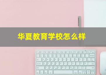 华夏教育学校怎么样