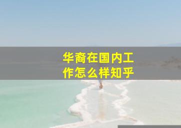 华裔在国内工作怎么样知乎