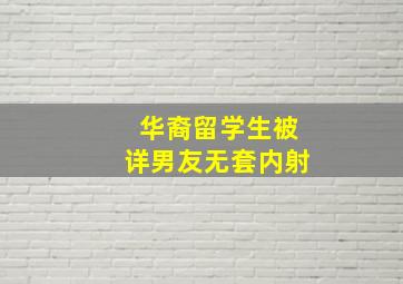 华裔留学生被详男友无套内射