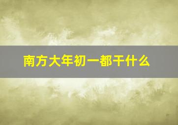 南方大年初一都干什么