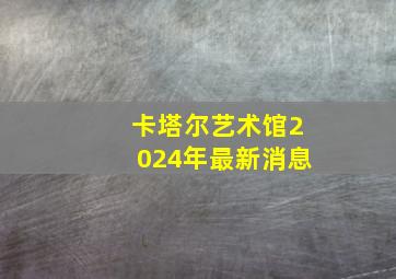 卡塔尔艺术馆2024年最新消息