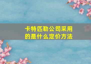 卡特匹勒公司采用的是什么定价方法